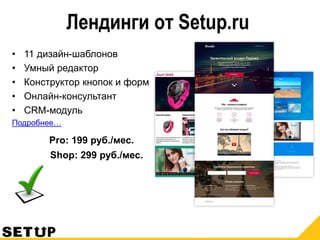 Лендинги от Setup.ru
• 11 дизайн-шаблонов
• Умный редактор
• Конструктор кнопок и форм
• Онлайн-консультант
• CRM-модуль
Подробнее…
Pro: 199 руб./мес.
Shop: 299 руб./мес.
 