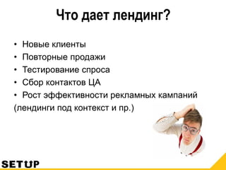 Что дает лендинг?
• Новые клиенты
• Повторные продажи
• Тестирование спроса
• Сбор контактов ЦА
• Рост эффективности рекламных кампаний
(лендинги под контекст и пр.)
 