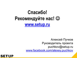 Спасибо!
Рекомендуйте нас! 
www.setup.ru
Алексей Пучков
Руководитель проекта
puchkov@setup.ru
www.facebook.com/alexey.puchkov
 