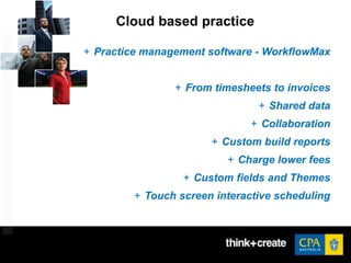 Cloud based practice
+ Practice management software - WorkflowMax
+ From timesheets to invoices
+ Shared data
+ Collaboration
+ Custom build reports
+ Charge lower fees
+ Custom fields and Themes
+ Touch screen interactive scheduling
 