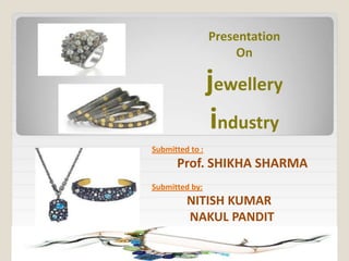 Presentation
                      On

                 jewellery
                 industry
Submitted to :
      Prof. SHIKHA SHARMA
Submitted by:
         NITISH KUMAR
         NAKUL PANDIT
 