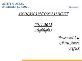 AM ITY GLO BAL
BUSINESS SCHO O L                      Chandigarh


          INDIAN UNION BUDGET

                    2011-2012
                    Highlights
                                 Presented by:
                                  Charu Arora
                                       AGBS
 