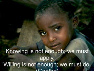 Knowing is not enough; we must
apply.
Willing is not enough; we must do.
 