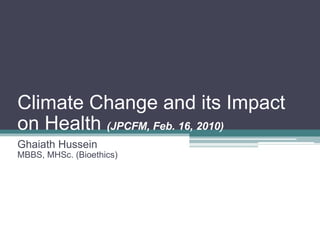 Climate Change and its Impact on Health  (JPCFM, Feb. 16, 2010) Ghaiath Hussein MBBS, MHSc. (Bioethics) 