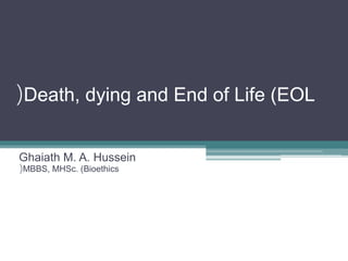 Death, dying and End of Life (EOL(
Ghaiath M. A. Hussein
MBBS, MHSc. (Bioethics(
 
