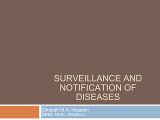 SURVEILLANCE AND NOTIFICATION OF DISEASES Ghaiath M.A. Hussein MBBS, MHSc. (Bioethics) 