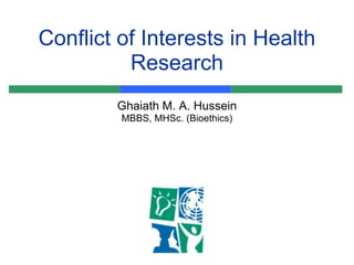 Conflict of Interests in Health
          Research
        Ghaiath M. A. Hussein
         MBBS, MHSc. (Bioethics)
 