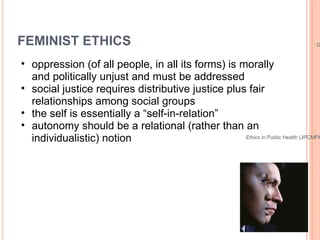 FEMINIST ETHICS <ul><ul><li>oppression (of all people, in all its forms) is morally and politically unjust and must be add...