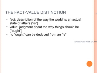 THE FACT-VALUE DISTINCTION <ul><ul><li>fact: description of the way the world is; an actual state of affairs (“is”) </li><...