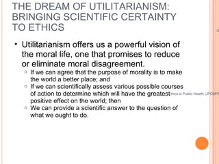 THE DREAM OF UTILITARIANISM: BRINGING SCIENTIFIC CERTAINTY TO ETHICS <ul><ul><li>Utilitarianism offers us a powerful visio...