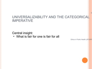 UNIVERSALIZABILITY AND THE CATEGORICAL IMPERATIVE <ul><li>Central insight: </li></ul><ul><ul><li>What is fair for one is f...