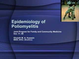 Epidemiology of Poliomyelitis  Joint Program for Family and Community Medicine Oct. 17, 09 Ghaiath M. A. Hussein MBBS, MHSc. (Bioethics) 
