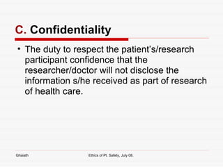 C.  Confidentiality   The duty to respect the patient’s/research participant confidence that the researcher/doctor will not disclose the information s/he received as part of research of health care. Ghaiath Ethics of Pt. Safety, July 08.  