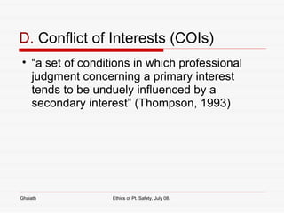 D.  Conflict of Interests (COIs) “ a set of conditions in which professional judgment concerning a primary interest tends to be unduely influenced by a secondary interest” (Thompson, 1993) Ghaiath Ethics of Pt. Safety, July 08.  