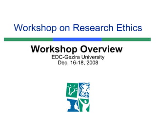 Workshop on Research Ethics Workshop Overview  EDC-Gezira University Dec. 16-18, 2008 