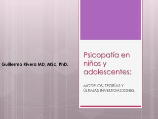 Psicopatía en niños y adolescentes: MODELOS, TEORÍAS Y ÚLTIMAS INVESTIGACIONES. Guillermo Rivera MD, MSc, PhD. 