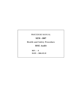 PROCEDURE MANUAL
SEM - 1807
Health and Safety Procedure
HSE Audit
REV. : 0
DATE : 2004. 05. 03
 