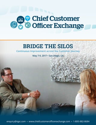 May 7-9, 2017 • San Diego, CA
Continuous Improvement across the Customer Journey
BRIDGE THE SILOS
enquiry@iqpc.com • www.chiefcustomerofficerexchange.com • 1-800-882-8684
 