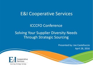 E&I Cooperative Services
ICCCFO Conference
Solving Your Supplier Diversity Needs
Through Strategic Sourcing
Presented by: Joe Castelluccio
April 28, 2016
 