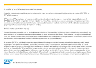© 2016 SAP SE or an SAP affiliate company.All rights reserved.
No part of this publication may be reproduced or transmitted in any form or for any purpose without the express permission of SAP SE or an
SAP affiliate company.
SAP and other SAP products and services mentioned herein as well as their respective logos are trademarks or registered trademarks of
SAP SE (or an SAP affiliate company) in Germany and other countries. Please see http://www.sap.com/corporate-en/legal/copyright/index.
epx#trademark for additional trademark information and notices. Some software products marketed by SAP SE and its distributors contain
proprietary software components of other software vendors.
National product specifications may vary.
These materials are provided by SAP SE or an SAP affiliate company for informational purposes only, without representation or warranty of any
kind, and SAP SE or its affiliated companies shall not be liable for errors or omissions with respect to the materials.The only warranties for SAP
SE or SAP affiliate company products and services are those that are set forth in the express warranty statements accompanying such products
and services, if any. Nothing herein should be construed as constituting an additional warranty.
In particular, SAP SE or its affiliated companies have no obligation to pursue any course of business outlined in this document or any related
presentation, or to develop or release any functionality mentioned therein.This document, or any related presentation, and SAP SE’s or its
affiliated companies’strategy and possible future developments, products, and/or platform directions and functionality are all subject to change
and may be changed by SAP SE or its affiliated companies at any time for any reason without notice.The information in this document is not
a commitment, promise, or legal obligation to deliver any material, code, or functionality.All forward-looking statements are subject to various
risks and uncertainties that could cause actual results to differ materially from expectations. Readers are cautioned not to place undue reliance
on these forward-looking statements, which speak only as of their dates, and they should not be relied upon in making purchasing decisions.
 