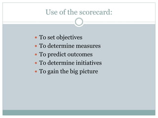 Use of the scorecard:
 To set objectives
 To determine measures
 To predict outcomes
 To determine initiatives
 To gain the big picture
 