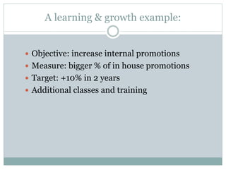 A learning & growth example:
 Objective: increase internal promotions
 Measure: bigger % of in house promotions
 Target: +10% in 2 years
 Additional classes and training
 