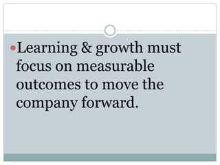 Learning & growth must
focus on measurable
outcomes to move the
company forward.
 