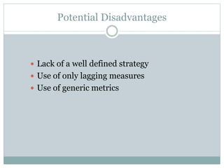 Potential Disadvantages
 Lack of a well defined strategy
 Use of only lagging measures
 Use of generic metrics
 