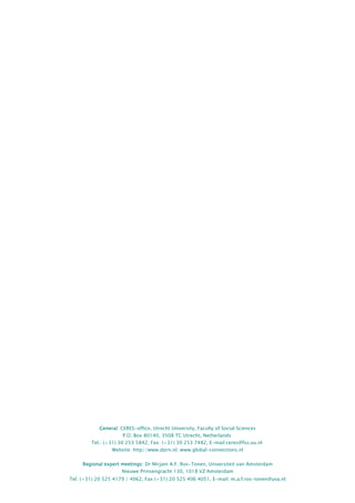 General: CERES-office, Utrecht University, Faculty of Social Sciences
P.O. Box 80140, 3508 TC Utrecht, Netherlands
Tel.: (+31) 30 253 5842, Fax: (+31) 30 253 7482, E-mail:ceres@fss.uu.nl
Website: http//www.dprn.nl; www.global-connections.nl
Regional expert meetings: Dr Mirjam A.F. Ros-Tonen, Universiteit van Amsterdam
Nieuwe Prinsengracht 130, 1018 VZ Amsterdam
Tel: (+31) 20 525 4179 / 4062, Fax (+31) 20 525 406 4051, E-mail: m.a.f.ros-tonen@uva.nl
 