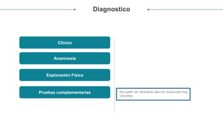 Diagnostico
Clínico
› Exploración Física
› No suelen ser necesarias salvo en situaciones muy
concretas
Anamnesis
Exploración Física
Pruebas complementarias
 