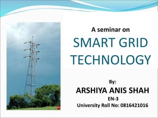 A seminar on
SMART GRID
TECHNOLOGY
By:
ARSHIYA ANIS SHAH
EN-3
University Roll No: 0816421016
 
