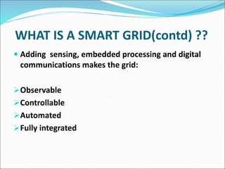  Adding sensing, embedded processing and digital
communications makes the grid:
Observable
Controllable
Automated
Fully integrated
WHAT IS A SMART GRID(contd) ??
 