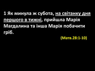 1 Як минула ж субота, на світанку дня
першого в тижні, прийшла Марія
Магдалина та інша Марія побачити
гріб.
(Матв.28:1-10)
 
