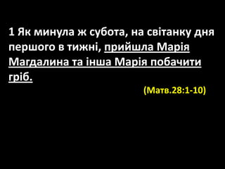 1 Як минула ж субота, на світанку дня
першого в тижні, прийшла Марія
Магдалина та інша Марія побачити
гріб.
(Матв.28:1-10)
 