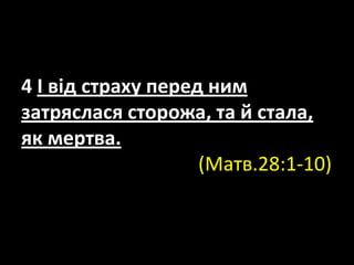 4 І від страху перед ним
затряслася сторожа, та й стала,
як мертва.
(Матв.28:1-10)
 