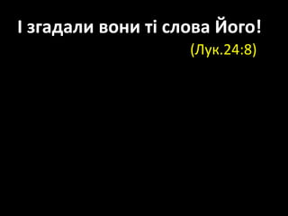 І згадали вони ті слова Його!
(Лук.24:8)
 