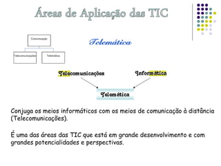 Conjuga os meios informáticos com os meios de comunicação à distância
(Telecomunicações).
É uma das áreas das TIC que está em grande desenvolvimento e com
grandes potencialidades e perspectivas.
 