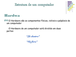 O Hardware são os componentes físicos, visíveis e palpáveis de
um computador
O Hardware de um computador está dividido em duas
partes:
Hardwa
re
 