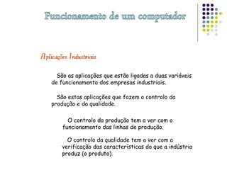 São as aplicações que estão ligadas a duas variáveis
de funcionamento dos empresas industriais.
São estas aplicações que fazem o controlo da
produção e da qualidade.
O controlo da produção tem a ver com o
funcionamento das linhas de produção.
O controlo da qualidade tem a ver com a
verificação das características do que a indústria
produz (o produto).
 