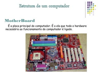 MotherBoard
É a placa principal do computador. É a ela que todo o hardware
necessário ao funcionamento do computador é ligado.
 