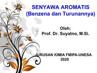 SENYAWA AROMATIS
(Benzena dan Turunannya)
Oleh:
Prof. Dr. Suyatno, M.Si.
JURUSAN KIMIA FMIPA-UNESA
2020
 
