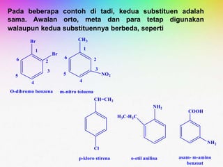 Pada beberapa contoh di tadi, kedua substituen adalah
sama. Awalan orto, meta dan para tetap digunakan
walaupun kedua substituennya berbeda, seperti
 
