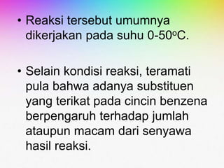 • Reaksi tersebut umumnya
dikerjakan pada suhu 0-50oC.
• Selain kondisi reaksi, teramati
pula bahwa adanya substituen
yang terikat pada cincin benzena
berpengaruh terhadap jumlah
ataupun macam dari senyawa
hasil reaksi.
 