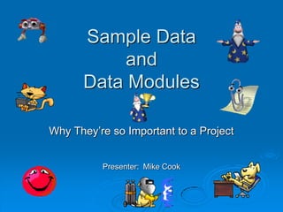 Sample Data
and
Data Modules
Why They’re so Important to a Project
Presenter: Mike Cook
 