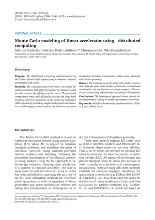Purpose: The distributed computing implementation of
the EGSnrc Monte Carlo system using a computer cluster is
investigated and tested.
Methods: The computational performance was tested for
various scenarios with different number of computers used
in order to assess the efficiency of the cluster. The presented
computation times and efficiencies include the linac head
modeling with full simulation of the multi leaf collimator
(MLC) geometry (including tongue and groove) and stereo-
tactic radiosurgery cones as well as the radiation transport
simulation and dose computation within water phantom
and patient geometry.
Results: The simulations performed in the cluster environ-
ment had the same total number of histories recorded and
simulated as the simulations in a single computer. The sta-
tistical uncertainty achieved was the same for all scenarios.
Conclusions: The investigated approach shows almost lin-
ear performance scaling vs number of computers involved.
Key words: distributed computing implementation, EGSn-
rc, Linac, Monte Carlo
Summary
Introduction
Monte Carlo modeling of linear accelerator using distributed
computing
Sotirios Stathakis1
, Federico Balbi2
, Anthony T. Chronopoulos2
, Niko Papanikolaou1
1
University of Texas Health Science Center San Antonio, San Antonio, TX 78229, USA; 2
CS Department, University of Texas,
San Antonio, Texas 78249, USA
Correspondence to: Anthony T. Chronopoulos, PhD. Computer Science Department, University of Texas, San Antonio, Texas 78249, USA..
Tel: 210-458-7214, Fax: 210-458-4437, E-mail: antony.tc@gmail.com
Received: 15/08/2015; Accepted: 20/10/2015
The Monte Carlo (MC) method is based on
statistical simulation method using random sam-
plings [1-3]. When MC is applied to radiation
transport problems, one simulates the paths of
individual particles, using machine-generated
random numbers and sampling, following the
probability distributions of the physical process-
es being studied. Using the MC approach in ra-
diotherapy treatment planning dose calculation,
it is possible to compute accurately the dose in
most cases [3] (and refs there-in). A lot of works
has been published on improving the accuracy of
the MC dose calculation methods for treatment
planning systems in order to reproduce all beam
geometries and beam modification devices and
taking into consideration all heterogeneities in
the full 3-dimensional (3D) patient geometry.
There exist general purpose MC codes such
as EGSnrc, MCNPX, GEANT4 and PENELOPE [4-
7]. However, these codes are not very efficient.
Thus a lot of efforts are devoted to speedup MC
codes in particular for dose calculation in radia-
tion therapy [3,8,9]. All aspects of the electron and
photon transport must be taken into account in
order to obtain accurate results in a heterogene-
ous phantom. There are many MC codes currently
available for radiation transport calculation for
applications in medicine (e.g. EGSnrc [10], MCNP
[11], GEANT4 [12]). Also, there exist MC codes for
simulation of linear accelerators (linac) and dose
calculation for patient treatment (e.g. BEAMn-
rc [13] and DOSXYZnrc [14] which are based on
JBUON 2016; 21(1): 252-260
ISSN: 1107-0625, online ISSN: 2241-6293 • www.jbuon.com
E-mail: editorial_office@jbuon.com
ORIGINAL ARTICLE
 