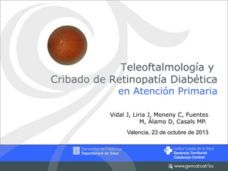 Teleoftalmología y
Cribado de Retinopatía Diabética

en Atención Primaria

Vidal J, Liria J, Moneny C, Fuentes
M, Álamo D, Casals MP.
Valencia, 23 de octubre de 2013

 