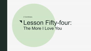 z
Lesson Fifty-four:
The More I Love You
2 Corinthians
 