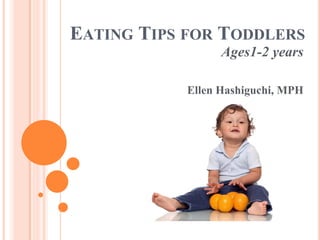 EATING TIPS FOR TODDLERS
Ages1-2 years
Ellen Hashiguchi, MPH
 