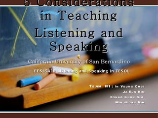 5  Considerations in Teaching Listening and Speaking California University of San Bernardino Team #1:  In Young Choi  Ja Eun Kim Kyung Chun Kim  Min Jeong Kim EESL542D Listening and Speaking in TESOL 