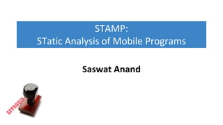 Saswat Anand
STAMP:
STatic Analysis of Mobile Programs
 